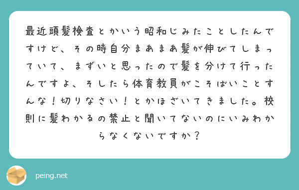 最近頭髪検査とかいう昭和じみたことしたんですけど、その時自分まあまあ髪が伸びてしまっていて、まずいと思ったので髪を分けて行ったんですよ、そしたら体育教員がこそばいことすんな！切りなさい！とかほざいてきました。校則に髪わかるの禁止と聞いてないのにいみわからなくないですか？