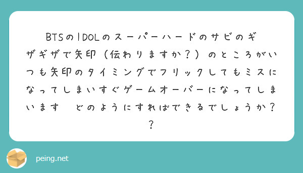BTSのIDOLのスーパーハードのサビのギザギザで矢印（伝わりますか？）のところがいつも矢印のタイミングでフリックしてもミスになってしまいすぐゲームオーバーになってしまいます🥲どのようにすればできるでしょうか？？