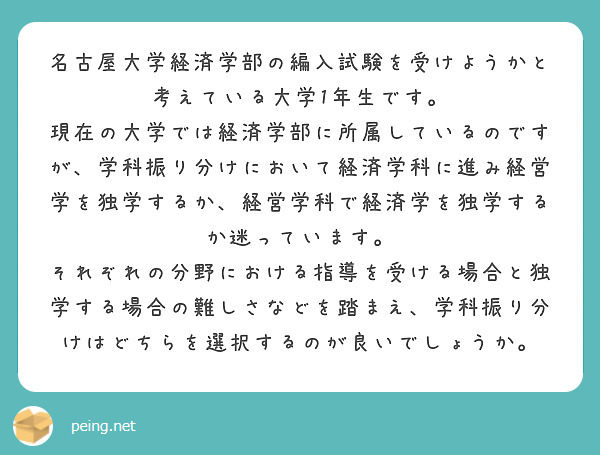 名古屋大学経済学部の編入試験を受けようかと考えている大学1年生です。
現在の大学では経済学部に所属しているのですが、学科振り分けにおいて経済学科に進み経営学を独学するか、経営学科で経済学を独学するか迷っています。
それぞれの分野における指導を受ける場合と独学する場合の難しさなどを踏まえ、学科振り分けはどちらを選択するのが良いでしょうか。