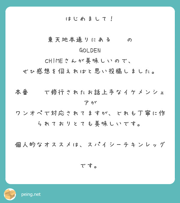 はじめまして！

東天地本通りにある🇮🇹の
GOLDEN CHIMEさんが美味しいので、
ぜひ感想を伺えればと思い投稿しました。

本番🇮🇹で修行されたお話上手なイケメンシェアが
ワンオペで対応されてますが、どれも丁寧に作られておりとても美味しいです。

個人的なオススメは、スパイシーチキンレッグ🍗
です。
