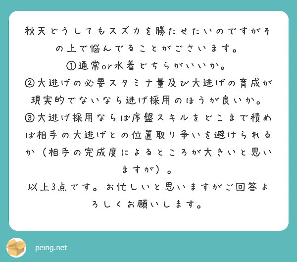 秋天どうしてもスズカを勝たせたいのですがその上で悩んでることがごさいます。
①通常or水着どちらがいいか。
②大逃げの必要スタミナ量及び大逃げの育成が現実的でないなら逃げ採用のほうが良いか。
③大逃げ採用ならば序盤スキルをどこまで積めば相手の大逃げとの位置取り争いを避けられるか（相手の完成度によるところが大きいと思いますが）。
以上3点です。お忙しいと思いますがご回答よろしくお願いします。