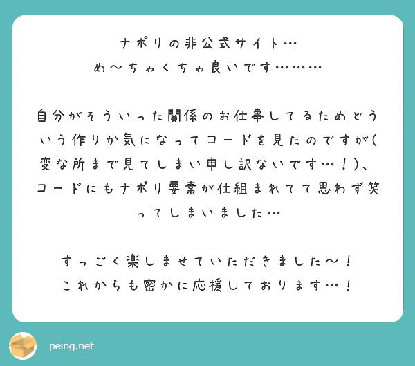 ナポリの非公式サイト…
め〜ちゃくちゃ良いです………

自分がそういった関係のお仕事してるためどういう作りか気になってコードを見たのですが(変な所まで見てしまい申し訳ないです…！)、コードにもナポリ要素が仕組まれてて思わず笑ってしまいました…

すっごく楽しませていただきました〜！
これからも密かに応援しております…！