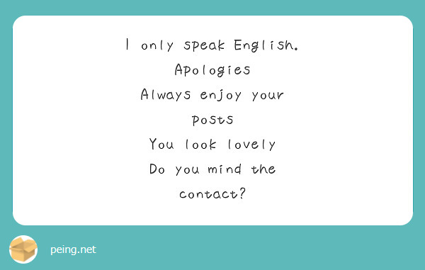 I only speak English. 
Apologies 
Always enjoy your posts 
You look lovely 
Do you mind the contact? 