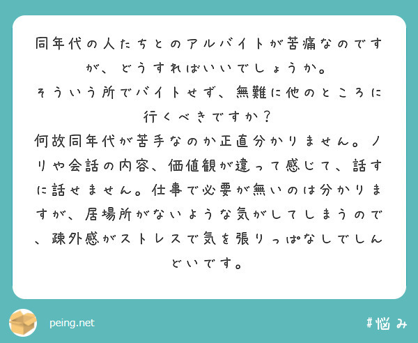 同年代の人たちとのアルバイトが苦痛なのですが、どうすればいいでしょうか。
そういう所でバイトせず、無難に他のところに行くべきですか？
何故同年代が苦手なのか正直分かりません。ノリや会話の内容、価値観が違って感じて、話すに話せません。仕事で必要が無いのは分かりますが、居場所がないような気がしてしまうので、疎外感がストレスで気を張りっぱなしでしんどいです。