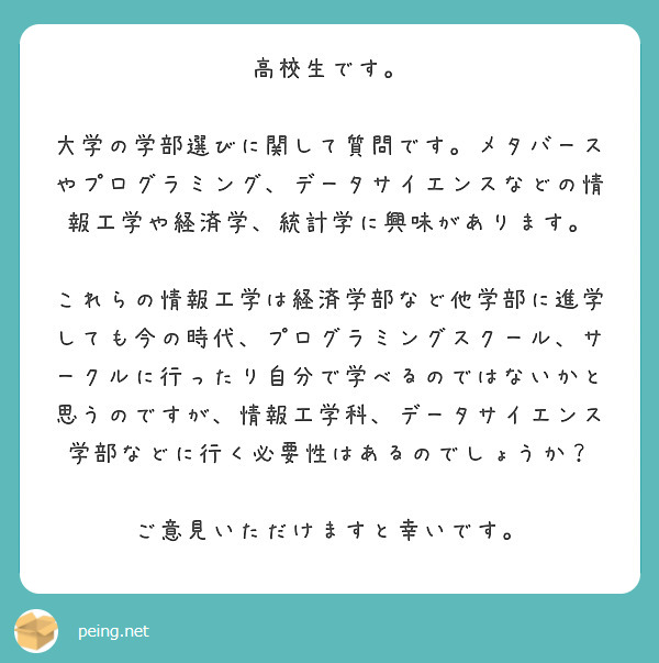 高校生です。

大学の学部選びに関して質問です。メタバースやプログラミング、データサイエンスなどの情報工学や経済学、統計学に興味があります。

これらの情報工学は経済学部など他学部に進学しても今の時代、プログラミングスクール、サークルに行ったり自分で学べるのではないかと思うのですが、情報工学科、データサイエンス学部などに行く必要性はあるのでしょうか？

ご意見いただけますと幸いです。