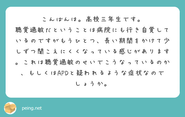 こんばんは。高校三年生です。
聴覚過敏だということは病院にも行き自覚しているのですがもうひとつ、長い期間をかけて少しずつ聞こえにくくなっている感じがあります。これは聴覚過敏のせいでこうなっているのか、もしくはAPDと疑われるような症状なのでしょうか。