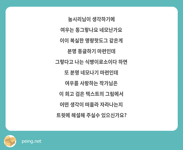 눔시리님이 생각하기에
여우는 동그랗나요 네모난가요
이이 복실한 명량핫도그 같은게
분명 동글하기 마련인데
그렇다고 나는 식빵이로소이다 하면
또 분명 네모나기 마련인데
여우를 사랑하는 작가님은
이 희고 검은 텍스트의 그림에서
어떤 생각이 떠올라 자라나는지
트윗에 해설해 주실수 있으신가요?