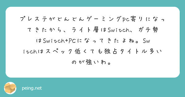 プレステがどんどんゲーミングpc寄りになってきたから、ライト層はSwitch、ガチ勢はSwitch+PCになってきたよね。Switchはスペック低くても独占タイトル多いのが強いわ。