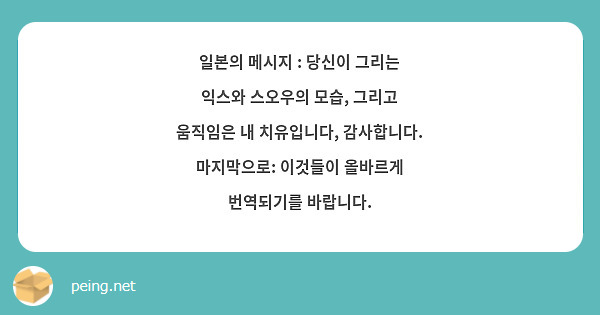 일본의 메시지 : 당신이 그리는 익스와 스오우의 모습, 그리고 움직임은 내 치유입니다, 감사합니다.
마지막으로: 이것들이 올바르게 번역되기를 바랍니다.