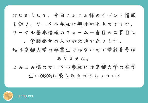 はじめまして、今日こみこみ様のイベント情報を知り、サークル参加に興味があるのですが、サークル基本情報のフォーム一番目の二頁目に、学籍番号の入力が必須であります。
私は京都大学の卒業生ではないので学籍番号はありません。
こみこみ様のサークル参加には京都大学の在学生かOBOGに限られるのでしょうか?