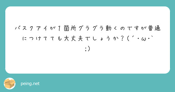 バスクアイが１箇所グラグラ動くのですが普通につけてても大丈夫でしょうか？(´･ω･`;)