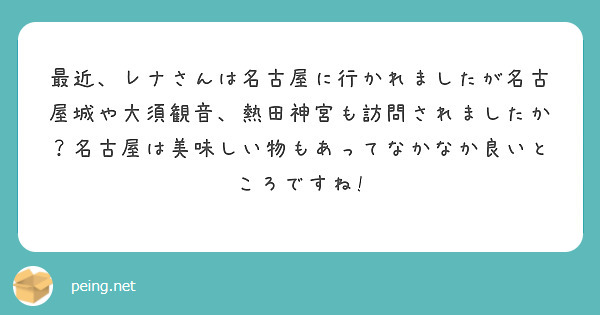 最近、レナさんは名古屋に行かれましたが名古屋城や大須観音、熱田神宮も訪問されましたか？名古屋は美味しい物もあってなかなか良いところですね!