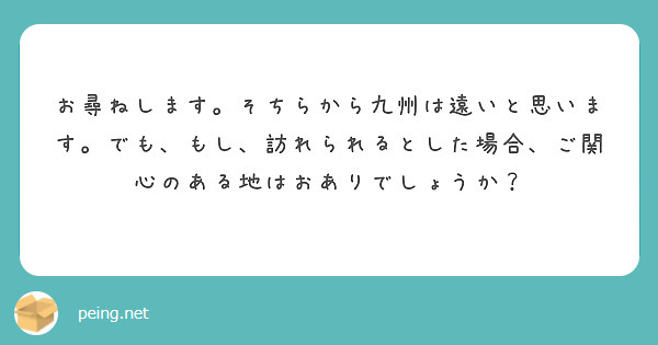 お尋ねします。そちらから九州は遠いと思います。でも、もし、訪れられるとした場合、ご関心のある地はおありでしょうか？