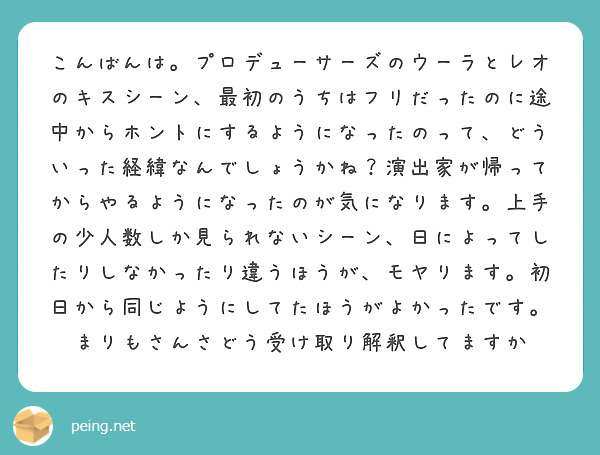 こんばんは。プロデューサーズのウーラとレオのキスシーン、最初のうちはフリだったのに途中からホントにするようになったのって、どういった経緯なんでしょうかね？演出家が帰ってからやるようになったのが気になります。上手の少人数しか見られないシーン、日によってしたりしなかったり違うほうが、モヤります。初日から同じようにしてたほうがよかったです。まりもさんさどう受け取り解釈してますか
