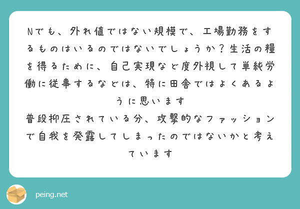 Nでも、外れ値ではない規模で、工場勤務をするものはいるのではないでしょうか？生活の糧を得るために、自己実現など度外視して単純労働に従事するなどは、特に田舎ではよくあるように思います
普段抑圧されている分、攻撃的なファッションで自我を発露してしまったのではないかと考えています
