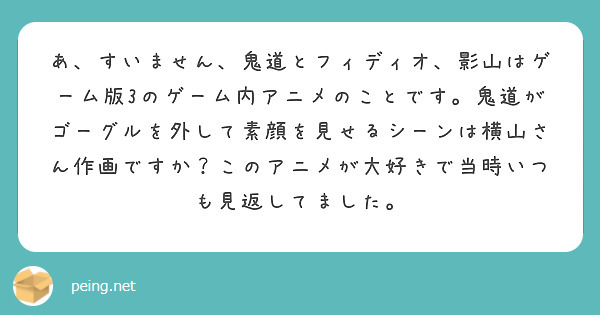 あ、すいません、鬼道とフィディオ、影山はゲーム版3のゲーム内アニメのことです。鬼道がゴーグルを外して素顔を見せるシーンは横山さん作画ですか？このアニメが大好きで当時いつも見返してました。