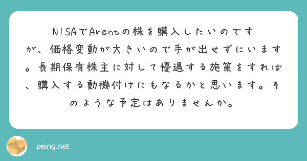 NISAでArentの株を購入したいのですが、価格変動が大きいので手が出せずにいます。長期保有株主に対して優遇する施策をすれば、購入する動機付けにもなるかと思います。そのような予定はありませんか。