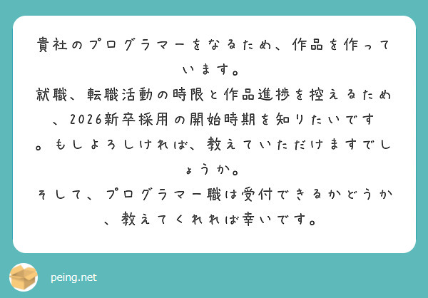 貴社のプログラマーをなるため、作品を作っています。
就職、転職活動の時限と作品進捗を控えるため、2026新卒採用の開始時期を知りたいです。もしよろしければ、教えていただけますでしょうか。
そして、プログラマー職は受付できるかどうか、教えてくれれば幸いです。