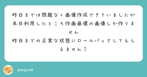 昨日までは問題なく画像作成できていましたが
本日利用したところ作画崩壊の画像しか作りません
昨日までの正常な状態にロールバックしてもらえません？