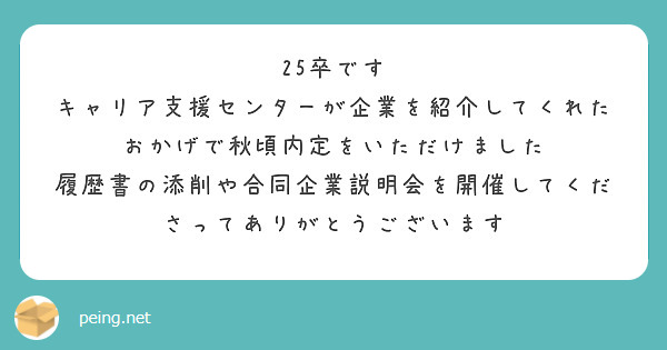 25卒です
キャリア支援センターが企業を紹介してくれたおかげで秋頃内定をいただけました
履歴書の添削や合同企業説明会を開催してくださってありがとうございます
