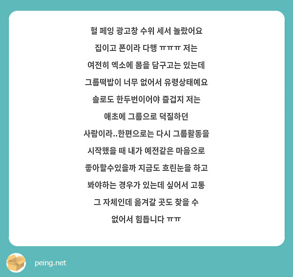 헐 페잉 광고창 수위 세서 놀랐어요 집이고 폰이라 다행 ㅠㅠㅠ 저는 여전히 엑소에 몸을 담구고는 있는데 그룹떡밥이 너무 없어서 유령상태예요 솔로도 한두번이어야 즐겁지 저는 애초에 그룹으로 덕질하던 사람이라..한편으로는 다시 그룹활동을 시작했을 때 내가 예전같은 마음으로 좋아할수있을까 지금도 흐린눈을 하고 봐야하는 경우가 있는데 싶어서 고통 그 자체인데 옮겨갈 곳도 찾을 수 없어서 힘듭니다 ㅠㅠ