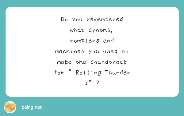 Do you remembered what synths, romplers and machines you used to make the soundtrack for "Rolling Thunder 2"? 