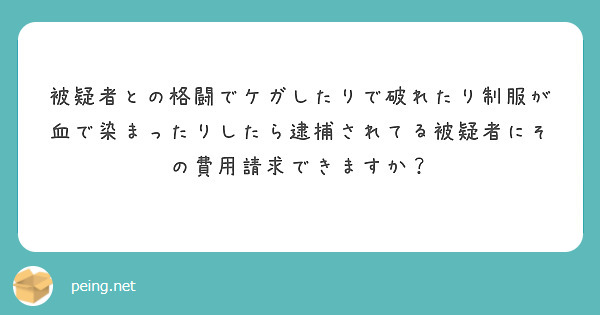 被疑者との格闘でケガしたりで破れたり制服が血で染まったりしたら逮捕されてる被疑者にその費用請求できますか？