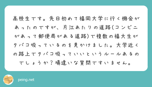高校生です。先日初めて福岡大学に行く機会があったのですが、片江あたりの道路(コンビニがあって郵便局がある道路)で複数の福大生がタバコ吸っているのを見かけました。大学近くの路上でタバコ吸っていいというルールあるのでしょうか？場違いな質問ですいません。