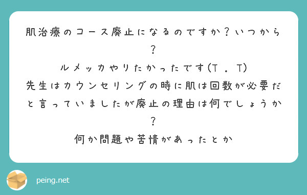 肌治療のコース廃止になるのですか？いつから？
ルメッカやりたかったです(T . T)
先生はカウンセリングの時に肌は回数が必要だと言っていましたが廃止の理由は何でしょうか？
何か問題や苦情があったとか