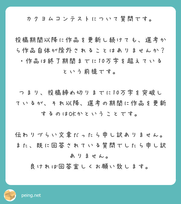 カクヨムコンテストについて質問です。

投稿期間以降に作品を更新し続けても、選考から作品自体が除外されることはありませんか？
・作品は終了期間までに10万字を超えている
という前提です。

つまり、投稿締め切りまでに10万字を突破しているが、それ以降、選考の期間に作品を更新するのはOKかということです。

伝わりづらい文章だったら申し訳ありません。また、既に回答されている質問でしたら申し訳ありません。
良ければ回答宜しくお願い致します。