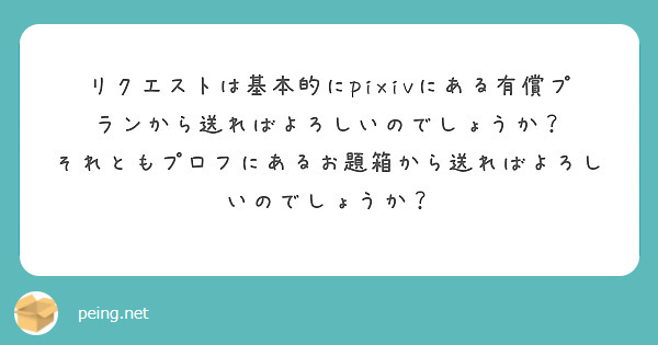 リクエストは基本的にpixivにある有償プランから送ればよろしいのでしょうか？
それともプロフにあるお題箱から送ればよろしいのでしょうか？