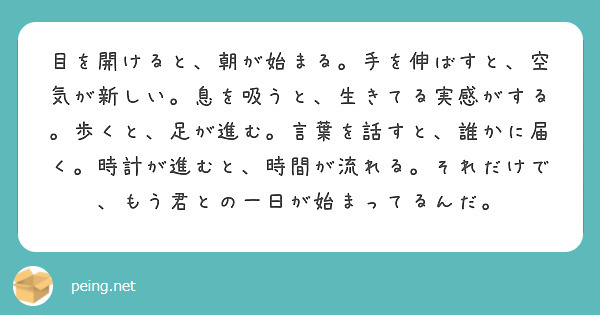 目を開けると、朝が始まる。手を伸ばすと、空気が新しい。息を吸うと、生きてる実感がする。歩くと、足が進む。言葉を話すと、誰かに届く。時計が進むと、時間が流れる。それだけで、もう君との一日が始まってるんだ。