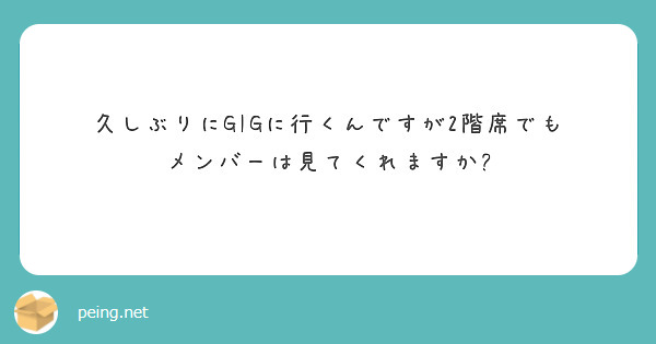 久しぶりにGIGに行くんですが2階席でも
メンバーは見てくれますか?