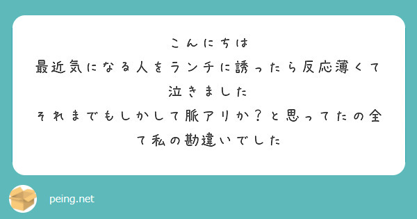 こんにちは
最近気になる人をランチに誘ったら反応薄くて泣きました
それまでもしかして脈アリか？と思ってたの全て私の勘違いでした