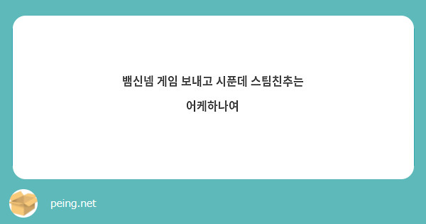 뱀신넴 게임 보내고 시푼데 스팀친추는 어케하나여