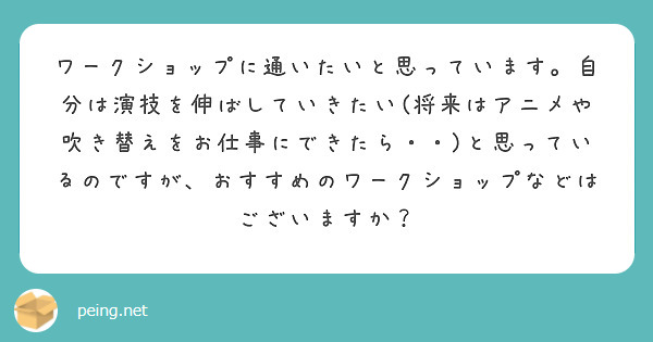 ワークショップに通いたいと思っています。自分は演技を伸ばしていきたい(将来はアニメや吹き替えをお仕事にできたら・・)と思っているのですが、おすすめのワークショップなどはございますか？