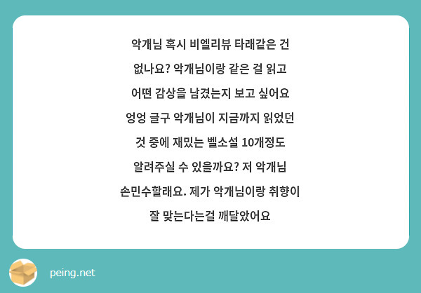 악개님 혹시 비엘리뷰 타래같은 건 없나요? 악개님이랑 같은 걸 읽고 어떤 감상을 남겼는지 보고 싶어요 엉엉 글구 악개님이 지금까지 읽었던 것 중에 재밌는 벨소설 10개정도 알려주실 수 있을까요? 저 악개님 손민수할래요. 제가 악개님이랑 취향이 잘 맞는다는걸 깨달았어요