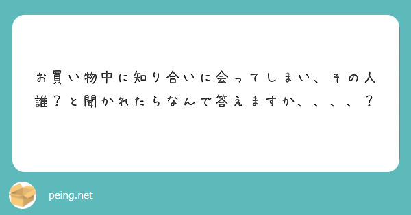 お買い物中に知り合いに会ってしまい、その人誰？と聞かれたらなんで答えますか、、、、？
