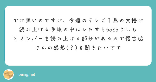 では無いのですが、今週のテレビ千鳥の大悟が読み上げる手紙の中にひたすらbaseよしもとメンバーを読み上げる部分があるので懐古垢さんの感想(？)を聞きたいです
