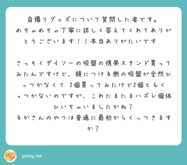 自撮りグッズについて質問した者です。
めちゃめちゃ丁寧に詳しく答えてくれてありがとうございます！！本当ありがたいです😭

さっそくダイソーの吸盤の携帯スタンド買ってみたんですけど、鏡につける側の吸盤が全然ひっつかなくて⋯2個買ってみたけど2個ともくっつかないのですが、これたまたまハズレ個体ひいちゃいましたかね？
るかさんのやつは普通に最初からくっつきますか？