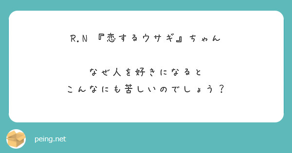R.N 『恋するウサギ』ちゃん

なぜ人を好きになると こんなにも苦しいのでしょう？