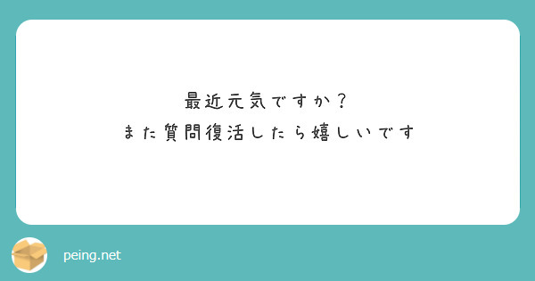 最近元気ですか？
また質問復活したら嬉しいです