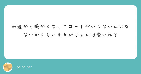 来週から暖かくなってコートがいらないんじなないかくらいまるぴちゃん可愛いね？