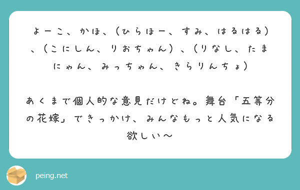 よーこ、かほ、(ひらほー、すみ、はるはる)、(こにしん、りおちゃん）、(りなし、たまにゃん、みっちゃん、きらりんちょ)

あくまで個人的な意見だけどね。舞台「五等分の花嫁」できっかけ、みんなもっと人気になる欲しい〜