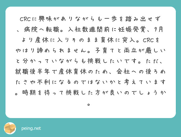 CRCに興味がありながらも一歩を踏み出せず、病院へ転職。入社数週間前に妊娠発覚、9月より産休に入りそのまま育休に突入。CRCをやはり諦められません。子育てと両立が厳しいと分かっていながらも挑戦したいです。ただ、就職後半年で産休育休のため、会社への後ろめたさや不利になるのではないかと考えています。時期を待って挑戦した方が良いのでしょうか。