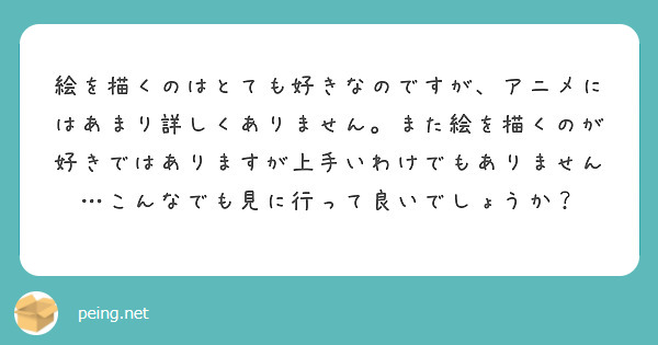 絵を描くのはとても好きなのですが、アニメにはあまり詳しくありません。また絵を描くのが好きではありますが上手いわけでもありません…こんなでも見に行って良いでしょうか？