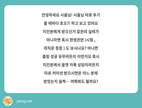 안녕하세요 시율님! 시율님 타로 후기 볼 때마다 호오?! 하고 보고 있어요 지인분에게 받으신거 같은데 실례가 아니라면 혹시 현생관련 (시험 , 취직운 등등 ) 도 보시나요? 아니면 폼림 성공 유무라든지 이런거요 혹시 지인분께서 옾챗 카톡 상담이라든지 타로 커미션 받으시면은 어느 분께 받았는지 슬쩍… 여쭤봐도 될까요? 