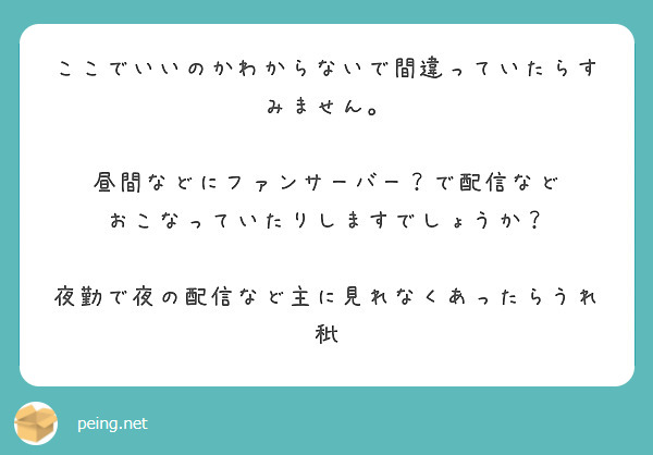 ここでいいのかわからないで間違っていたらすみません。

昼間などにファンサーバー？で配信など
おこなっていたりしますでしょうか？ 

夜勤で夜の配信など主に見れなくあったらうれ秕
