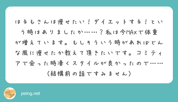 はるもさんは痩せたい！ダイエットする！という時はありましたか……？私は今MAXで体重が増えています。もしそういう時があればどんな風に痩せたか教えて頂きたいです。コミティアで会った時凄くスタイルが良かったので……(結構前の話ですみません)
