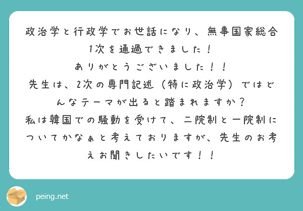 政治学と行政学でお世話になり、無事国家総合1次を通過できました！
ありがとうございました！！
先生は、2次の専門記述（特に政治学）ではどんなテーマが出ると踏まれますか？
私は韓国での騒動を受けて、二院制と一院制についてかなぁと考えておりますが、先生のお考えお聞きしたいです！！